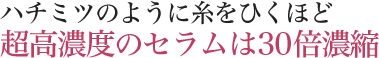 ハチミツのように糸を引くほど超高濃度のセラムは30倍濃縮