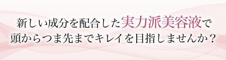 新しい成分を配合した実力派美容液で頭からつま先までキレイを目指しませんか？